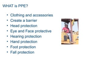 WHAT is PPE?
• Clothing and accessories
• Create a barrier
• Head protection
• Eye and Face protective
• Hearing protection
• Hand protection
• Foot protection
• Fall protection
 