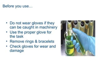 Before you use…
• Do not wear gloves if they
can be caught in machinery
• Use the proper glove for
the task
• Remove rings & bracelets
• Check gloves for wear and
damage
 
