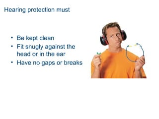 Hearing protection must
• Be kept clean
• Fit snugly against the
head or in the ear
• Have no gaps or breaks
 