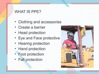 WHAT IS PPE?
• Clothing and accessories
• Create a barrier
• Head protection
• Eye and Face protective
• Hearing protection
• Hand protection
• Foot protection
• Fall protection
 