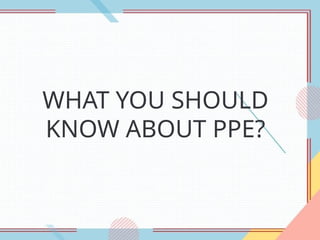 WHAT YOU SHOULD
KNOW ABOUT PPE?
 