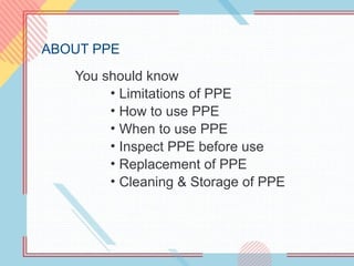 ABOUT PPE
You should know
• Limitations of PPE
• How to use PPE
• When to use PPE
• Inspect PPE before use
• Replacement of PPE
• Cleaning & Storage of PPE
 