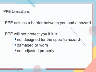 PPE Limitations
PPE acts as a barrier between you and a hazard
PPE will not protect you if it is:
not designed for the specific hazard
damaged or worn
not adjusted properly
 