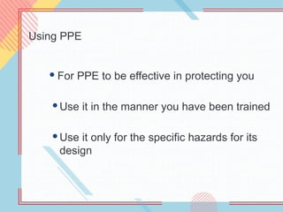 Using PPE
 For PPE to be effective in protecting you
Use it in the manner you have been trained
Use it only for the specific hazards for its
design
 