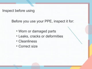 Inspect before using
Before you use your PPE, inspect it for:
• Worn or damaged parts
• Leaks, cracks or deformities
• Cleanliness
• Correct size
 