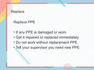 Replace
Replace PPE
• If any PPE is damaged or worn
• Get it repaired or replaced immediately
• Do not work without replacement PPE
• Tell your supervisor you need new PPE
 