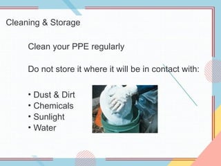 Cleaning & Storage
Clean your PPE regularly
Do not store it where it will be in contact with:
• Dust & Dirt
• Chemicals
• Sunlight
• Water
 
