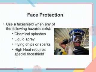 Face Protection
• Use a faceshield when any of
the following hazards exist:
• Chemical splashes
• Liquid spray
• Flying chips or sparks
• High Heat requires
special faceshield
 