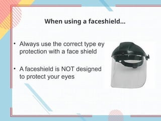 When using a faceshield…
• Always use the correct type eye
protection with a face shield
• A faceshield is NOT designed
to protect your eyes
 