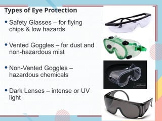 Types of Eye Protection
 Safety Glasses – for flying
chips & low hazards
 Vented Goggles – for dust and
non-hazardous mist
 Non-Vented Goggles –
hazardous chemicals
 Dark Lenses – intense or UV
light
 