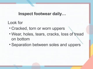 Inspect footwear daily…
Look for
• Cracked, torn or worn uppers
• Wear, holes, tears, cracks, loss of tread
on bottom
• Separation between soles and uppers
 