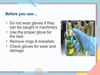Before you use…
• Do not wear gloves if they
can be caught in machinery
• Use the proper glove for
the task
• Remove rings & bracelets
• Check gloves for wear and
damage
 