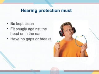 Hearing protection must
• Be kept clean
• Fit snugly against the
head or in the ear
• Have no gaps or breaks
 