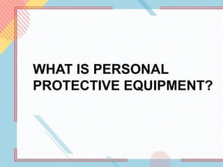 WHAT IS PERSONAL
PROTECTIVE EQUIPMENT?
 