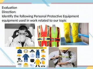 Evaluation
Direction:
Identify the following Personal Protective Equipment
equipment used in work related to our topic
 