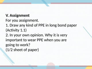 V. Assignment
For you assignment.
1. Draw any kind of PPE in long bond paper
(Activity 1.1)
2. In your own opinion. Why it is very
important to wear PPE when you are
going to work?
(1/2 sheet of paper)
 