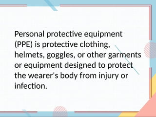Personal protective equipment
(PPE) is protective clothing,
helmets, goggles, or other garments
or equipment designed to protect
the wearer's body from injury or
infection.
 
