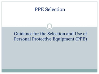 PPE Selection



Guidance for the Selection and Use of
Personal Protective Equipment (PPE)
 