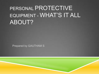 PERSONAL PROTECTIVE

EQUIPMENT - WHAT’S

ABOUT?

Prepared by GAUTHAM S

IT ALL

 