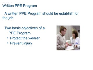 Written PPE Program
A written PPE Program should be establish for
the job
Two basic objectives of a
PPE Program
• Protect the wearer
• Prevent injury
 