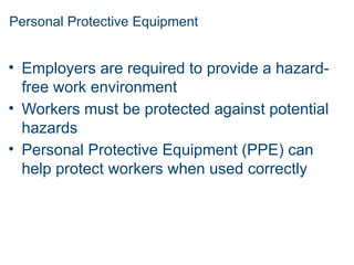 Personal Protective Equipment
• Employers are required to provide a hazard-
free work environment
• Workers must be protected against potential
hazards
• Personal Protective Equipment (PPE) can
help protect workers when used correctly
 