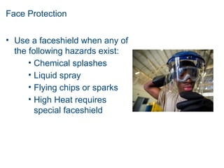Face Protection
• Use a faceshield when any of
the following hazards exist:
• Chemical splashes
• Liquid spray
• Flying chips or sparks
• High Heat requires
special faceshield
 