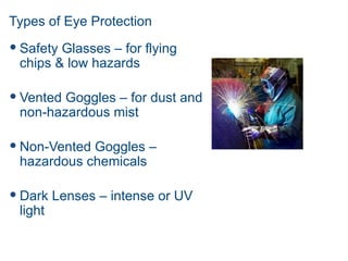 Types of Eye Protection
 Safety Glasses – for flying
chips & low hazards
 Vented Goggles – for dust and
non-hazardous mist
 Non-Vented Goggles –
hazardous chemicals
 Dark Lenses – intense or UV
light
 