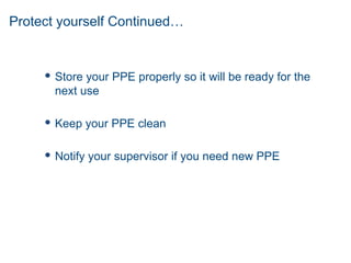 Protect yourself Continued…
 Store your PPE properly so it will be ready for the
next use
 Keep your PPE clean
 Notify your supervisor if you need new PPE
 