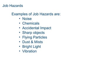 Job Hazards
Examples of Job Hazards are:
• Noise
• Chemicals
• Accidental Impact
• Sharp objects
• Flying Particles
• Dust & Mists
• Bright Light
• Vibration
 