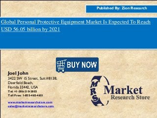 Published By: Zion Research
Global Personal Protective Equipment Market Is Expected To Reach
USD 56.05 billion by 2021
Joel John
3422 SW 15 Street, Suit #8138,
Deerfield Beach,
Florida 33442, USA
Tel: +1-386-310-3803
Toll Free: 1-855-465-4651
www.marketresearchstore.com
sales@marketresearchstore.com
 