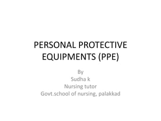 PERSONAL PROTECTIVE
EQUIPMENTS (PPE)
By
Sudha k
Nursing tutor
Govt.school of nursing, palakkad
 