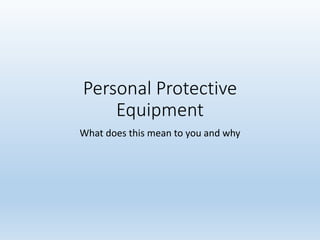 Personal Protective
Equipment
What does this mean to you and why
 