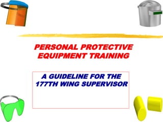 PERSONAL PROTECTIVE
EQUIPMENT TRAINING
A GUIDELINE FOR THE
177TH WING SUPERVISOR
 