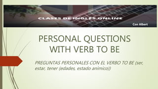 PERSONAL QUESTIONS
WITH VERB TO BE
PREGUNTAS PERSONALES CON EL VERBO TO BE (ser,
estar, tener (edades, estado anímico))
Con Albert
 