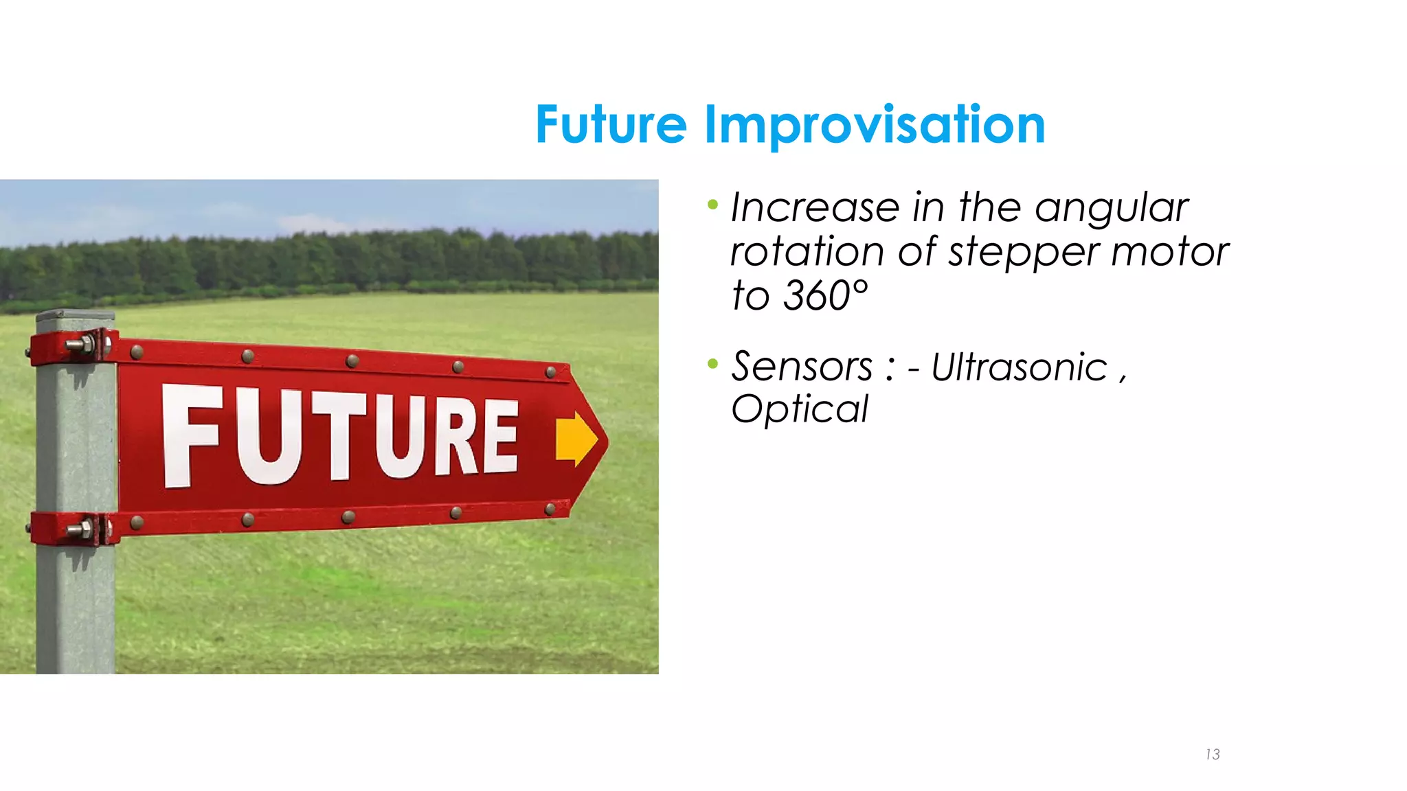 Future Improvisation
• Increase in the angular
rotation of stepper motor
to 360°
• Sensors : - Ultrasonic ,
Optical

13

 