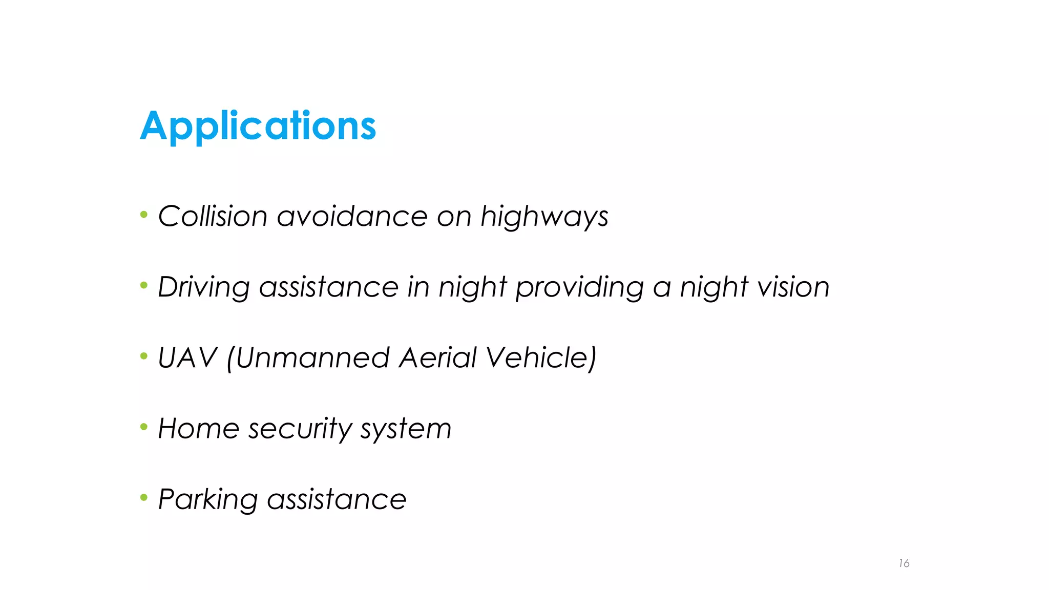 Applications
• Collision avoidance on highways
• Driving assistance in night providing a night vision
• UAV (Unmanned Aerial Vehicle)
• Home security system
• Parking assistance
16

 