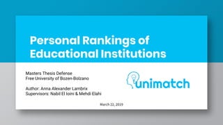 Personal Rankings of
Educational Institutions
Masters Thesis Defense
Free University of Bozen-Bolzano
Author: Anna Alexander Lambrix
Supervisors: Nabil El Ioini & Mehdi Elahi
March 22, 2019
 