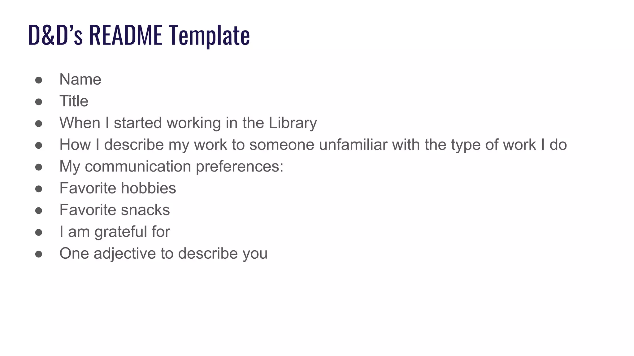 D&D’s README Template
● Name
● Title
● When I started working in the Library
● How I describe my work to someone unfamiliar with the type of work I do
● My communication preferences:
● Favorite hobbies
● Favorite snacks
● I am grateful for
● One adjective to describe you
 