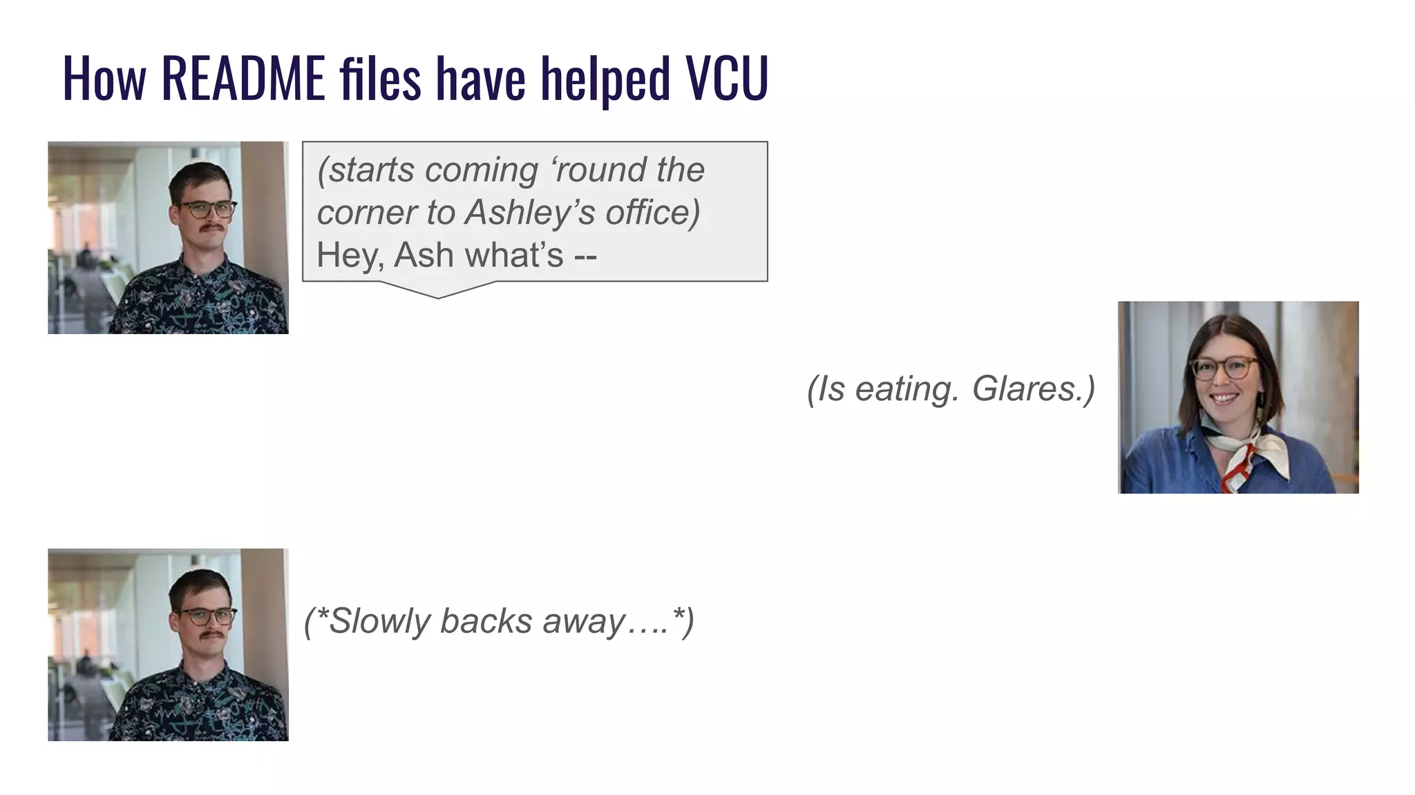 How README ﬁles have helped VCU
(*Slowly backs away….*)
(starts coming ‘round the
corner to Ashley’s office)
Hey, Ash what’s --
(Is eating. Glares.)
 