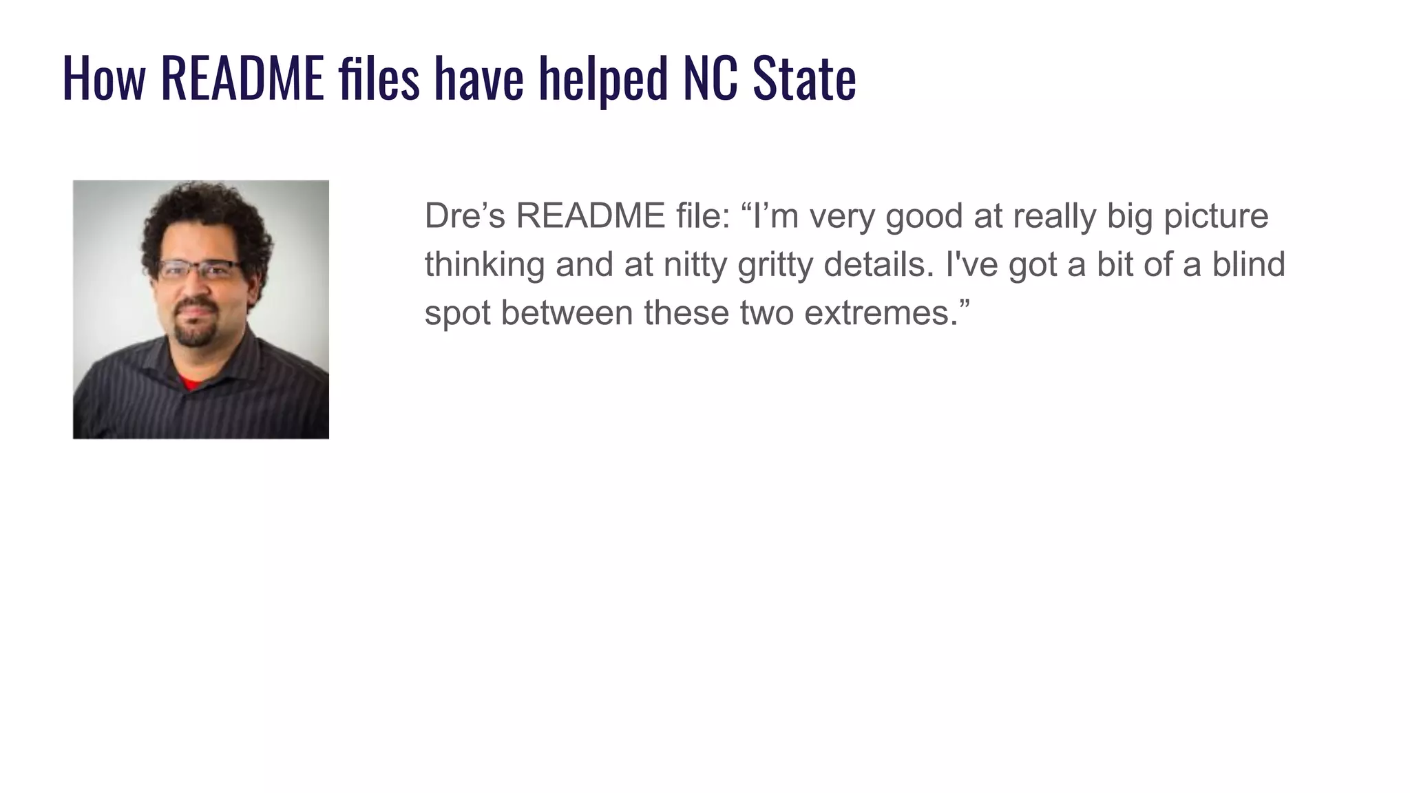 How README ﬁles have helped NC State
Dre’s README file: “I’m very good at really big picture
thinking and at nitty gritty details. I've got a bit of a blind
spot between these two extremes.”
 