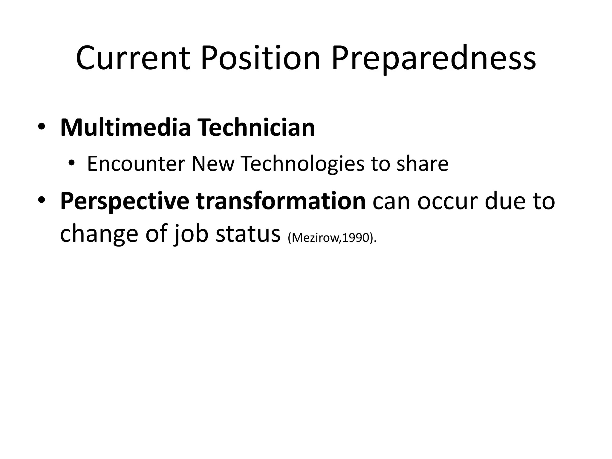 Current Position Preparedness
• Multimedia Technician
  • Encounter New Technologies to share
• Perspective transformation can occur due to
  change of job status (Mezirow,1990).
 