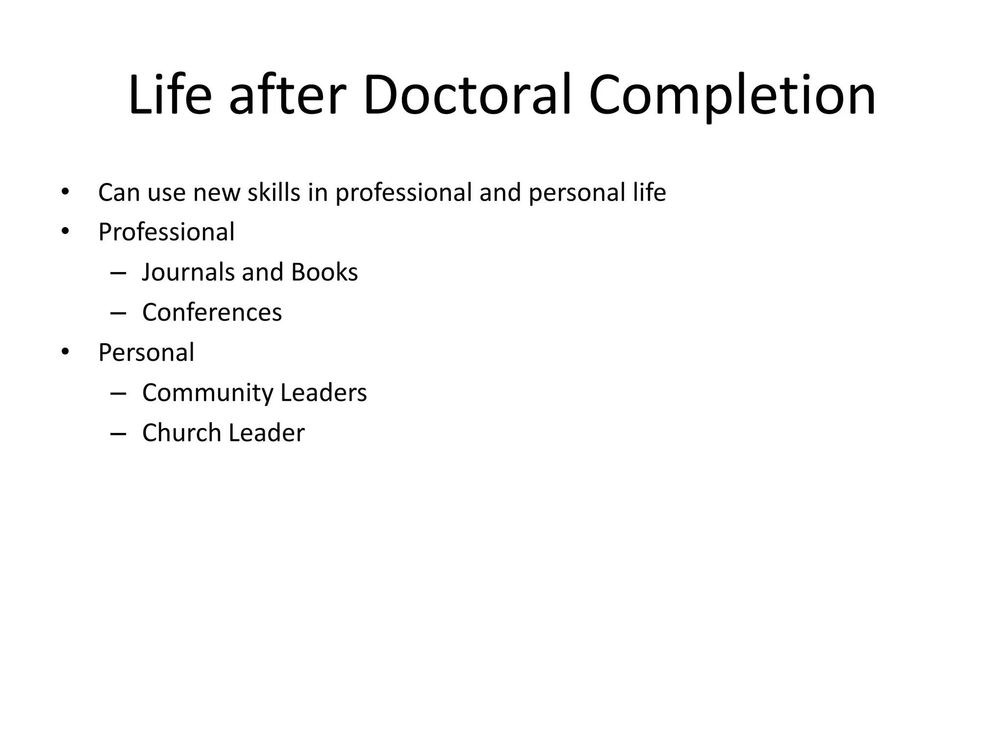 Life after Doctoral Completion
• Can use new skills in professional and personal life
• Professional
   – Journals and Books
   – Conferences
• Personal
   – Community Leaders
   – Church Leader
 