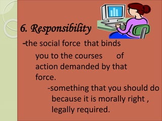 6. Responsibility
-the social force that binds
you to the courses of
action demanded by that
force.
-something that you should do
because it is morally right ,
legally required.
 