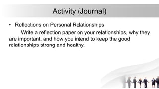 Activity (Journal)
• Reflections on Personal Relationships
Write a reflection paper on your relationships, why they
are important, and how you intend to keep the good
relationships strong and healthy.
 