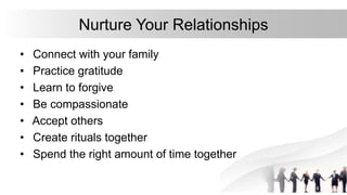 Nurture Your Relationships
• Connect with your family
• Practice gratitude
• Learn to forgive
• Be compassionate
• Accept others
• Create rituals together
• Spend the right amount of time together
 