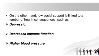 • On the other hand, low social support is linked to a
number of health consequences, such as:
 Depression
 Decreased immune function
 Higher blood pressure
 