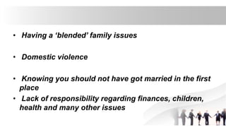 • Having a ‘blended’ family issues
• Domestic violence
• Knowing you should not have got married in the first
place
• Lack of responsibility regarding finances, children,
health and many other issues
 