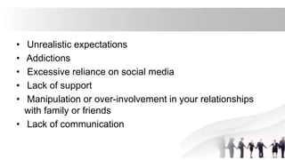 • Unrealistic expectations
• Addictions
• Excessive reliance on social media
• Lack of support
• Manipulation or over-involvement in your relationships
with family or friends
• Lack of communication
 