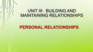 UNIT III: BUILDING AND
MAINTAINING RELATIONSHIPS
PERSONAL RELATIONSHIPS
 