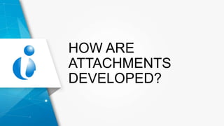 HOW ARE
ATTACHMENTS
DEVELOPED?
 